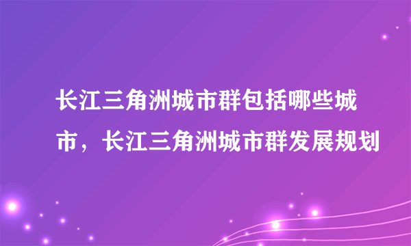 长江三角洲城市群包括哪些城市，长江三角洲城市群发展规划