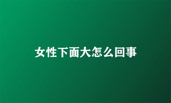 女性下面大怎么回事