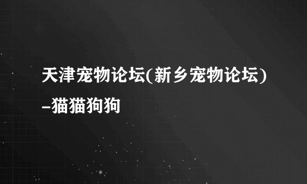 天津宠物论坛(新乡宠物论坛)-猫猫狗狗