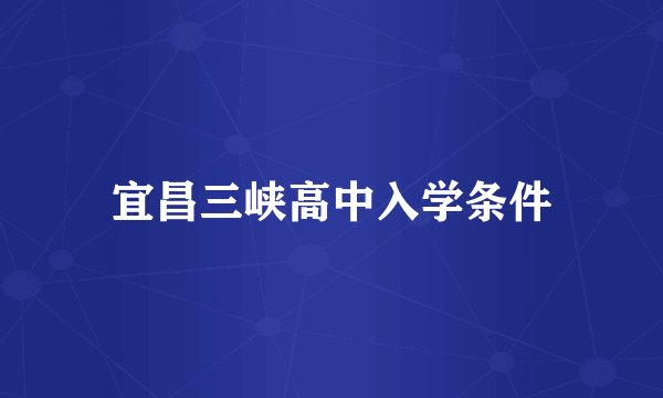 宜昌三峡高中入学条件