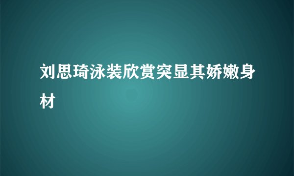 刘思琦泳装欣赏突显其娇嫩身材