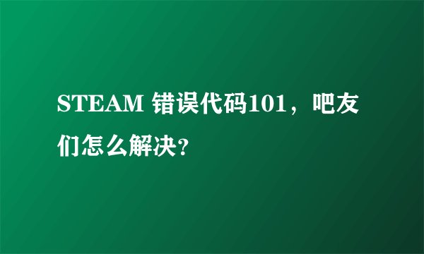 STEAM 错误代码101,吧友们怎么解决?