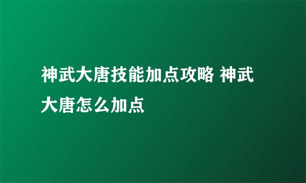 神武大唐技能加点攻略 神武大唐怎么加点