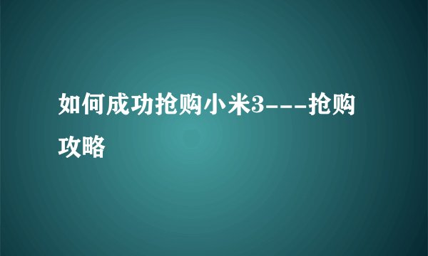如何成功抢购小米3---抢购攻略