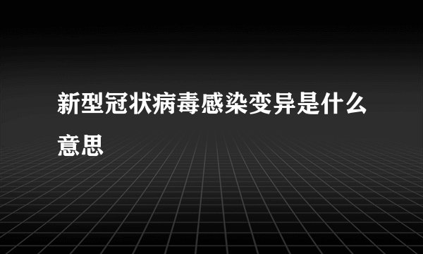 新型冠状病毒感染变异是什么意思