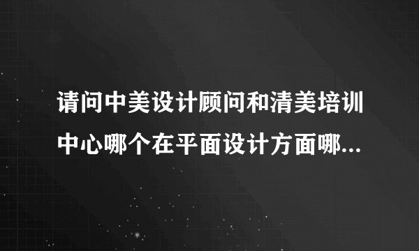 请问中美设计顾问和清美培训中心哪个在平面设计方面哪个比较好？