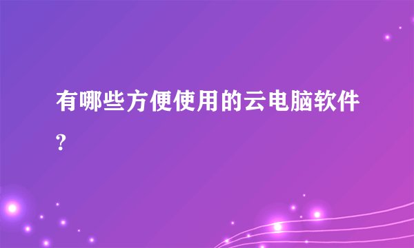 有哪些方便使用的云电脑软件?
