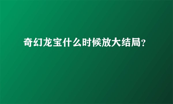 奇幻龙宝什么时候放大结局？