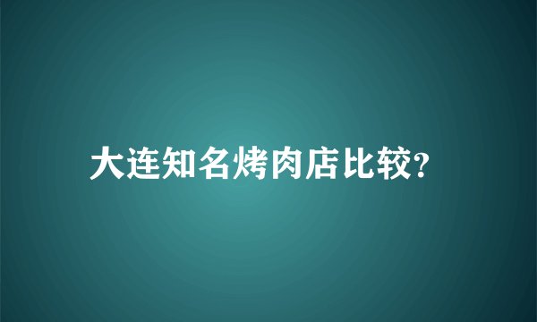 大连知名烤肉店比较？