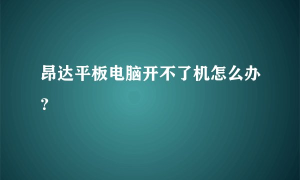 昂达平板电脑开不了机怎么办？