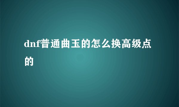 dnf普通曲玉的怎么换高级点的