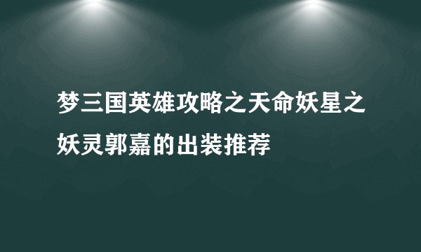 梦三国英雄攻略之天命妖星之妖灵郭嘉的出装推荐