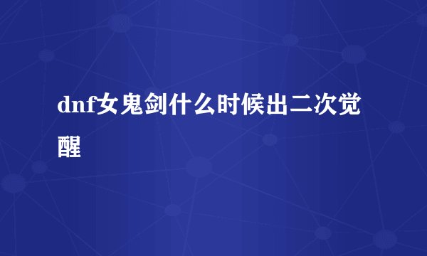 dnf女鬼剑什么时候出二次觉醒