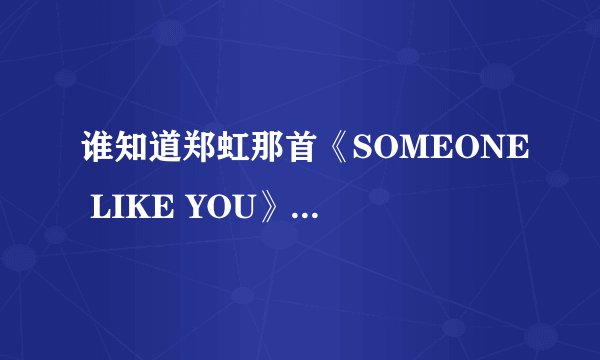 谁知道郑虹那首《SOMEONE LIKE YOU》的歌词！要她现场唱的歌词哦
