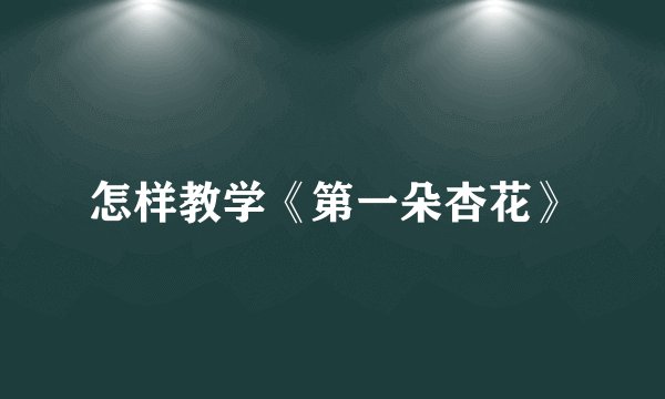 怎样教学《第一朵杏花》
