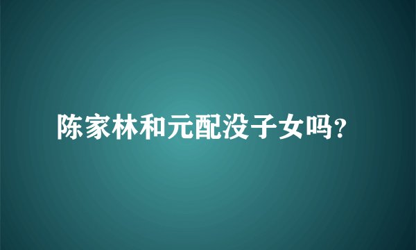 陈家林和元配没子女吗？