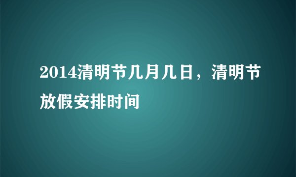 2014清明节几月几日，清明节放假安排时间