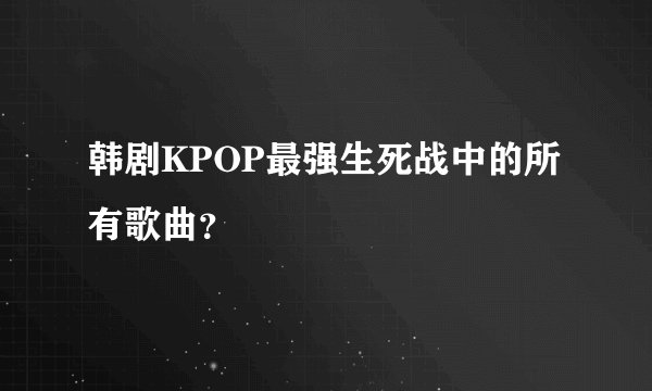 韩剧KPOP最强生死战中的所有歌曲？