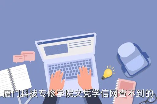 厦门科技专修学院，厦门科技专修学院文凭学信网查不到的