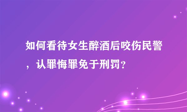 如何看待女生醉酒后咬伤民警，认罪悔罪免于刑罚？
