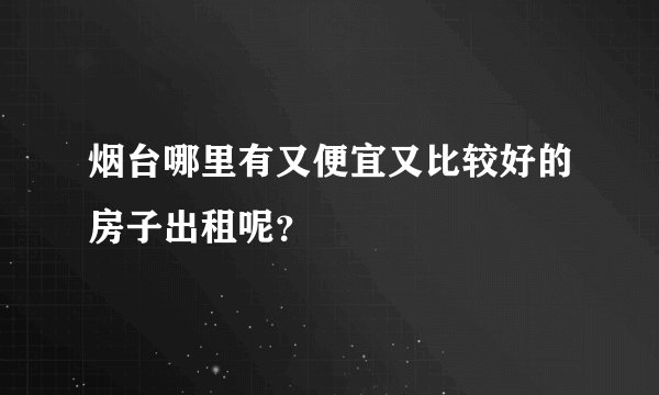 烟台哪里有又便宜又比较好的房子出租呢？