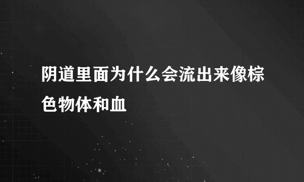 阴道里面为什么会流出来像棕色物体和血
