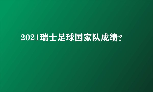 2021瑞士足球国家队成绩？