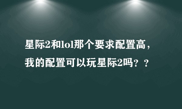 星际2和lol那个要求配置高,我的配置可以玩星际2吗??