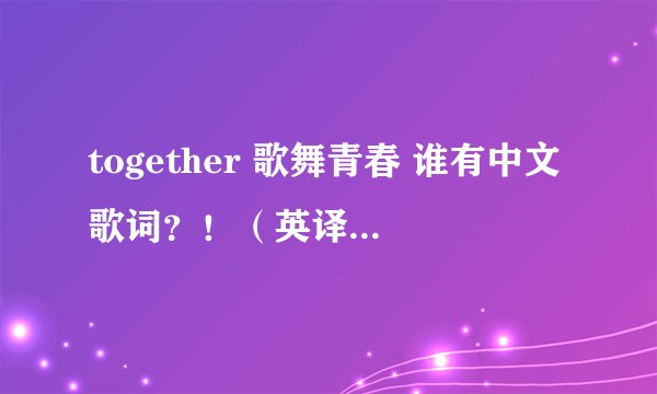 together 歌舞青春 谁有中文歌词？！（英译中）谢谢。