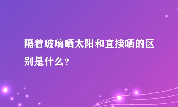 隔着玻璃晒太阳和直接晒的区别是什么?