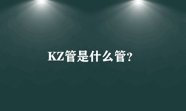 KZ管是什么管?