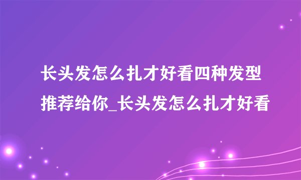 长头发怎么扎才好看四种发型推荐给你_长头发怎么扎才好看