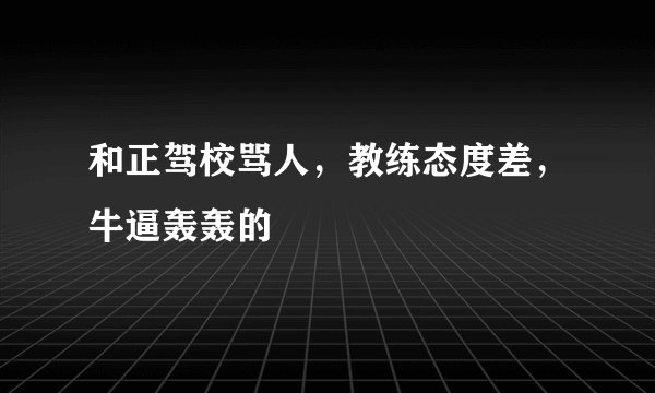 和正驾校骂人，教练态度差，牛逼轰轰的