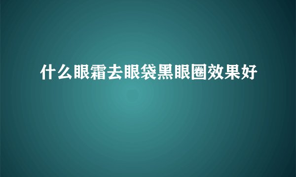 什么眼霜去眼袋黑眼圈效果好