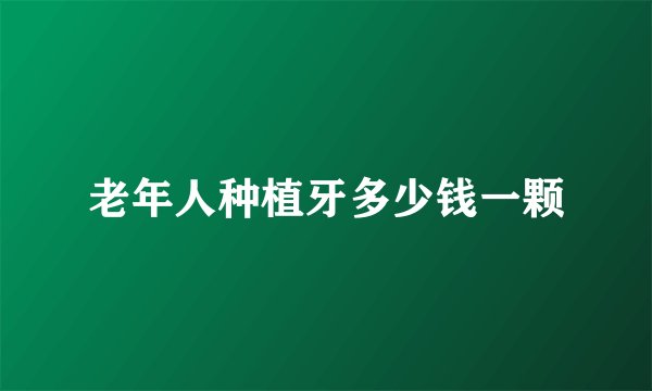 老年人种植牙多少钱一颗