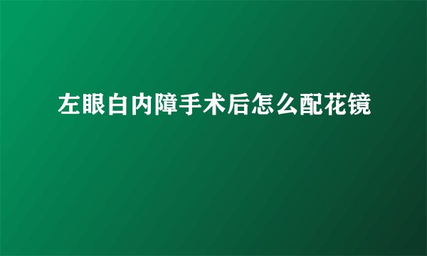 左眼白内障手术后怎么配花镜