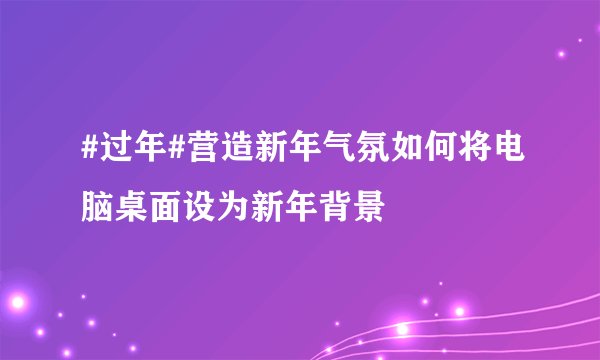 #过年#营造新年气氛如何将电脑桌面设为新年背景
