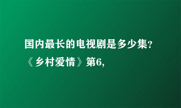 国内最长的电视剧是多少集？《乡村爱情》第6,