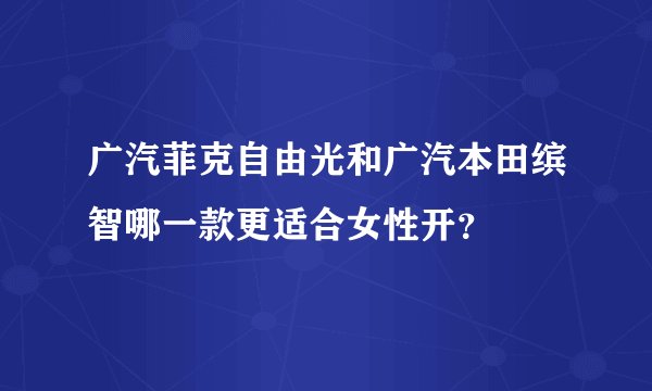广汽菲克自由光和广汽本田缤智哪一款更适合女性开？