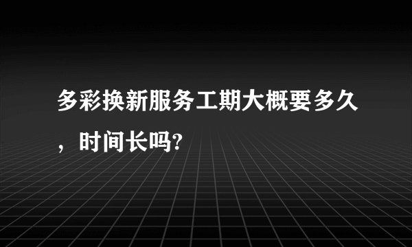 多彩换新服务工期大概要多久，时间长吗?