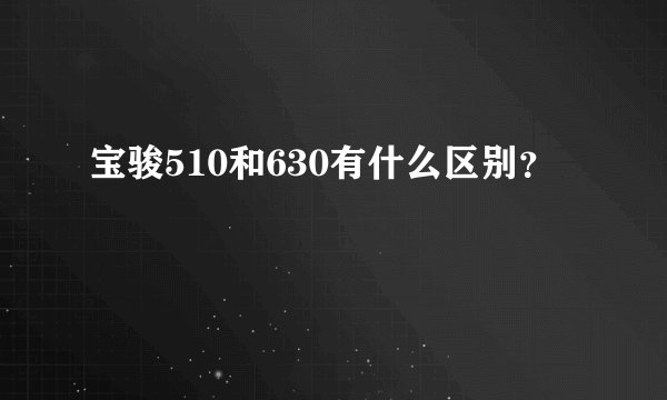 宝骏510和630有什么区别？