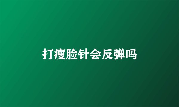 打瘦脸针会反弹吗