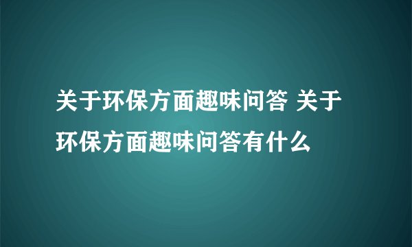 关于环保方面趣味问答 关于环保方面趣味问答有什么
