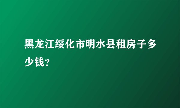 黑龙江绥化市明水县租房子多少钱？