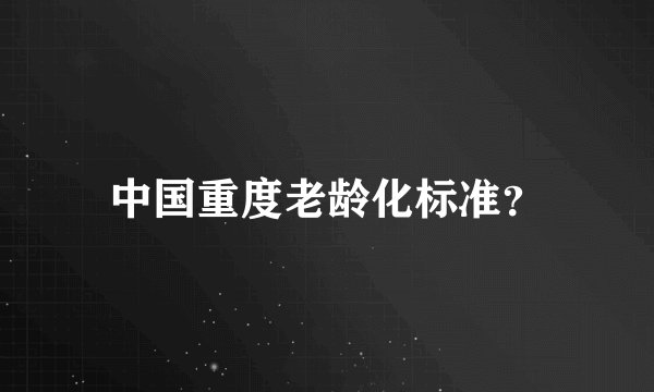 中国重度老龄化标准?