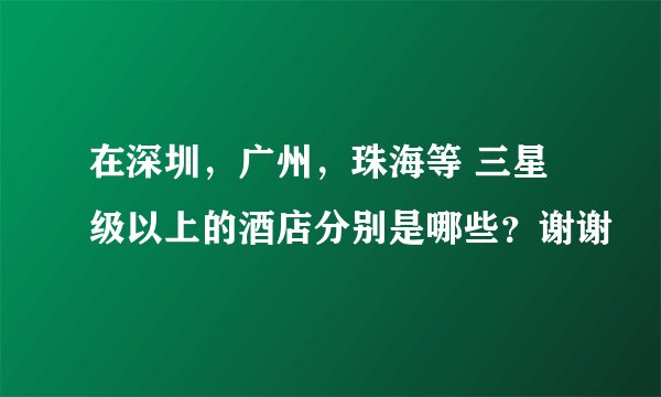 在深圳,广州,珠海等 三星级以上的酒店分别是哪些?谢谢