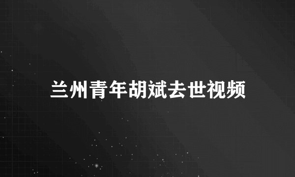 兰州青年胡斌去世视频