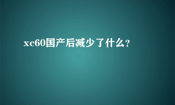 xc60国产后减少了什么？