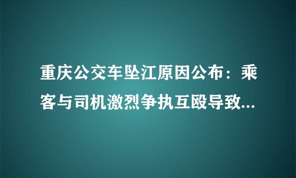 重庆公交车坠江原因公布：乘客与司机激烈争执互殴导致车辆失控