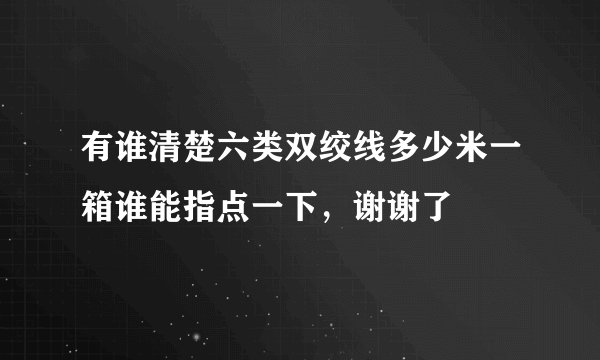 有谁清楚六类双绞线多少米一箱谁能指点一下，谢谢了